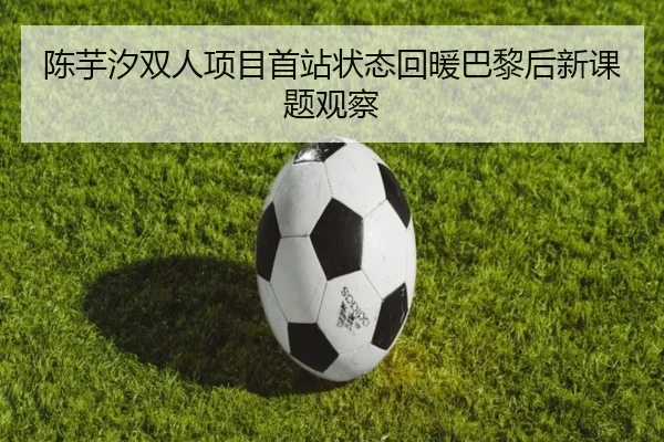 陈芋汐双人项目首站状态回暖巴黎后新课题观察 - zotysports