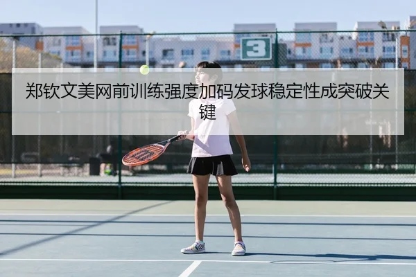 郑钦文美网前训练强度加码发球稳定性成突破关键 - zotysports