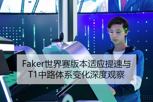 Faker世界赛版本适应提速与T1中路体系变化深度观察 - zotysports